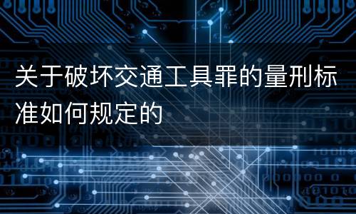 关于破坏交通工具罪的量刑标准如何规定的