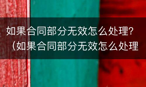 如果合同部分无效怎么处理？（如果合同部分无效怎么处理赔偿）