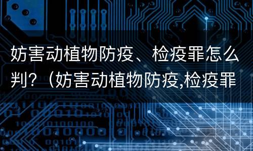 妨害动植物防疫、检疫罪怎么判?（妨害动植物防疫,检疫罪怎么判）