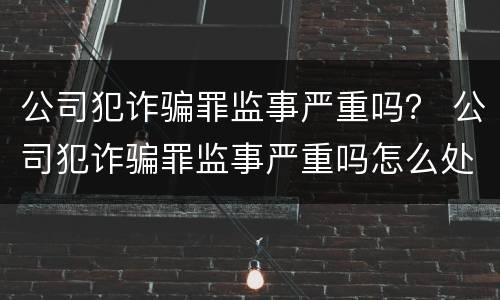 公司犯诈骗罪监事严重吗？ 公司犯诈骗罪监事严重吗怎么处理