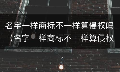 名字一样商标不一样算侵权吗（名字一样商标不一样算侵权吗?）