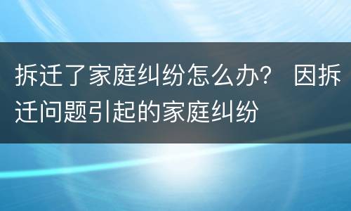 拆迁了家庭纠纷怎么办？ 因拆迁问题引起的家庭纠纷