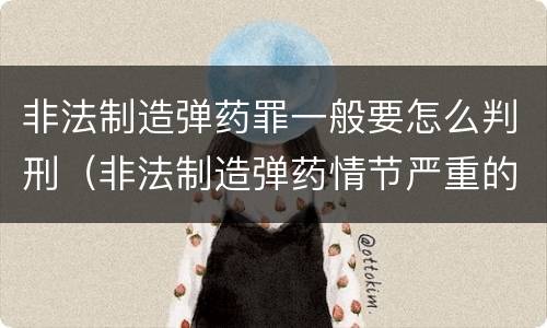 非法制造弹药罪一般要怎么判刑（非法制造弹药情节严重的处十年以上有期徒刑）