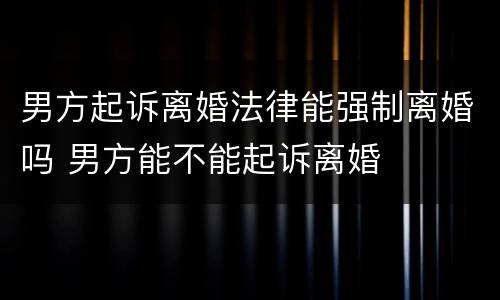 男方起诉离婚法律能强制离婚吗 男方能不能起诉离婚