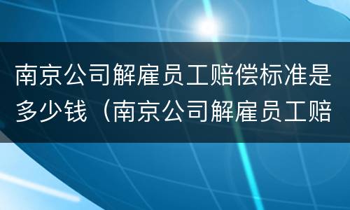 南京公司解雇员工赔偿标准是多少钱（南京公司解雇员工赔偿标准是多少钱一个月）