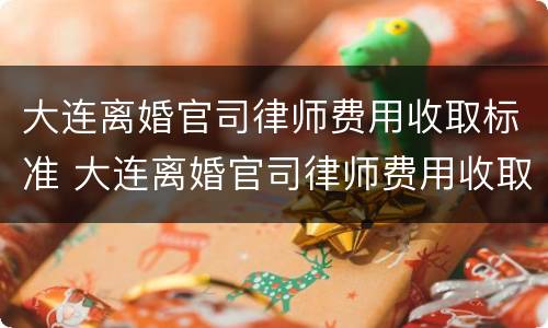大连离婚官司律师费用收取标准 大连离婚官司律师费用收取标准是多少