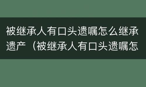 被继承人有口头遗嘱怎么继承遗产（被继承人有口头遗嘱怎么继承遗产给孩子）
