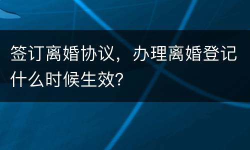 签订离婚协议，办理离婚登记什么时候生效？