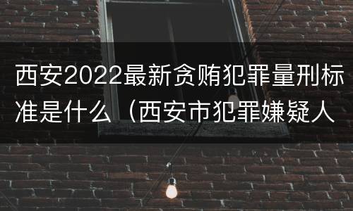西安2022最新贪贿犯罪量刑标准是什么（西安市犯罪嫌疑人最新）
