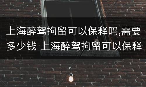 上海醉驾拘留可以保释吗,需要多少钱 上海醉驾拘留可以保释吗,需要多少钱呢