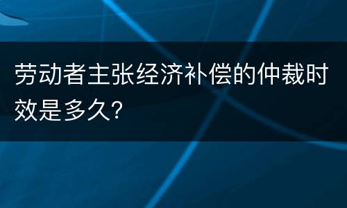 劳动者主张经济补偿的仲裁时效是多久？
