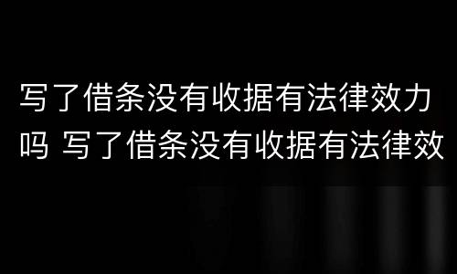 写了借条没有收据有法律效力吗 写了借条没有收据有法律效力吗怎么办