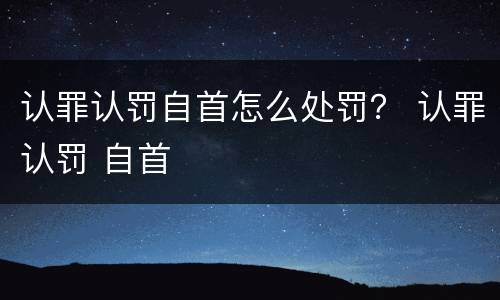认罪认罚自首怎么处罚？ 认罪认罚 自首
