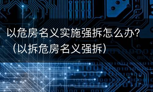 以危房名义实施强拆怎么办？（以拆危房名义强拆）