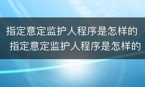 指定意定监护人程序是怎样的 指定意定监护人程序是怎样的呢