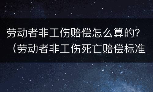 劳动者非工伤赔偿怎么算的？（劳动者非工伤死亡赔偿标准）