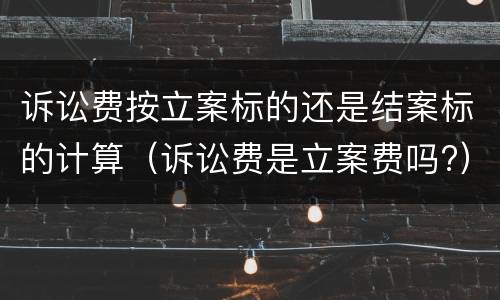 诉讼费按立案标的还是结案标的计算（诉讼费是立案费吗?）