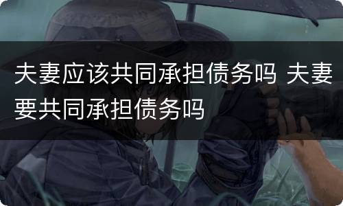 夫妻应该共同承担债务吗 夫妻要共同承担债务吗