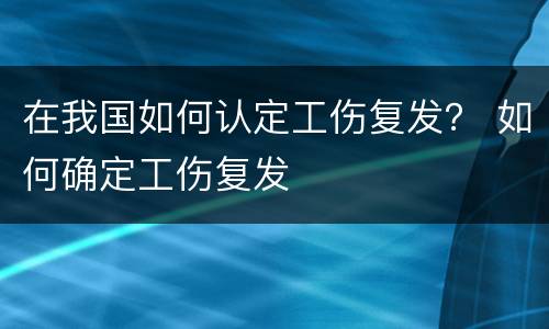 在我国如何认定工伤复发？ 如何确定工伤复发