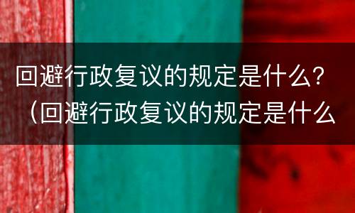 回避行政复议的规定是什么？（回避行政复议的规定是什么意思）