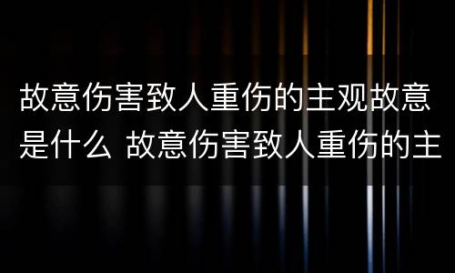 故意伤害致人重伤的主观故意是什么 故意伤害致人重伤的主观故意是什么罪