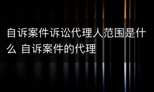 自诉案件诉讼代理人范围是什么 自诉案件的代理