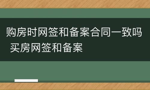购房时网签和备案合同一致吗 买房网签和备案