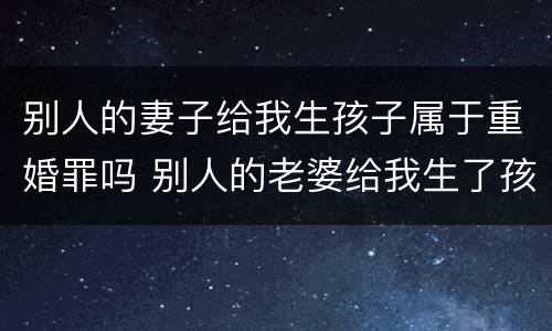 别人的妻子给我生孩子属于重婚罪吗 别人的老婆给我生了孩子犯法吗