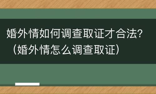 婚外情如何调查取证才合法？（婚外情怎么调查取证）