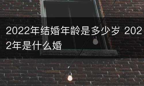 2022年结婚年龄是多少岁 2022年是什么婚
