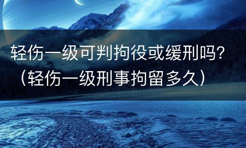 轻伤一级可判拘役或缓刑吗？（轻伤一级刑事拘留多久）