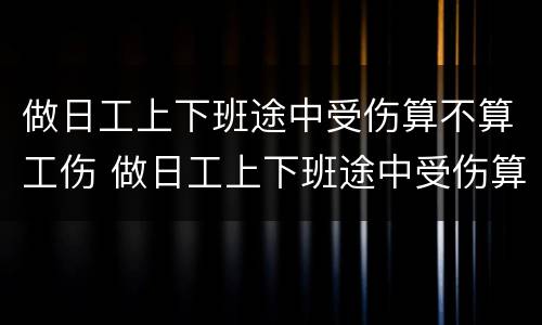 做日工上下班途中受伤算不算工伤 做日工上下班途中受伤算不算工伤保险