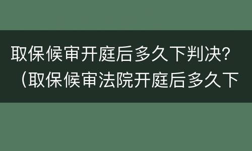 取保候审开庭后多久下判决？（取保候审法院开庭后多久下判决书）