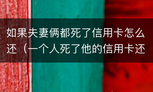 如果夫妻俩都死了信用卡怎么还（一个人死了他的信用卡还用还吗）