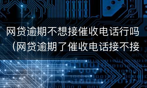 网贷逾期不想接催收电话行吗（网贷逾期了催收电话接不接）