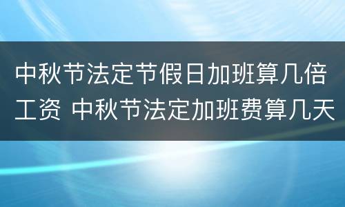 中秋节法定节假日加班算几倍工资 中秋节法定加班费算几天