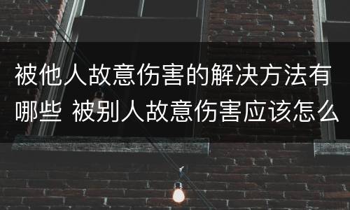 被他人故意伤害的解决方法有哪些 被别人故意伤害应该怎么办