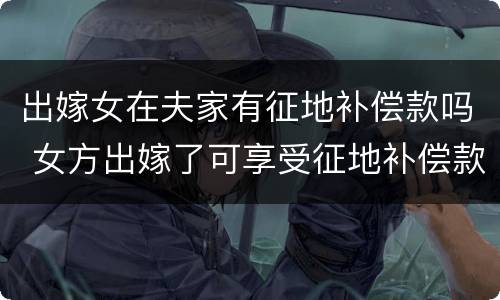 出嫁女在夫家有征地补偿款吗 女方出嫁了可享受征地补偿款吗