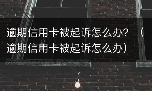 逾期信用卡被起诉怎么办？（逾期信用卡被起诉怎么办）