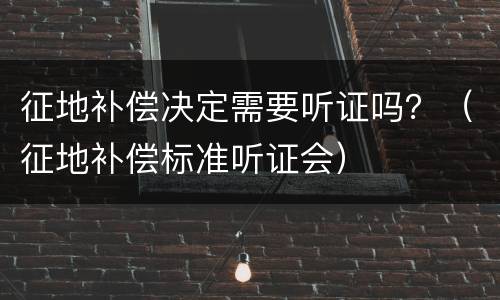 征地补偿决定需要听证吗？（征地补偿标准听证会）