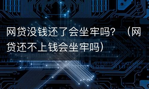 网贷没钱还了会坐牢吗？（网贷还不上钱会坐牢吗）