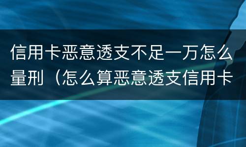 信用卡恶意透支不足一万怎么量刑（怎么算恶意透支信用卡罪 标准）