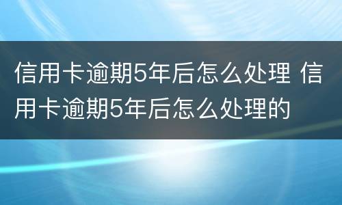 信用卡逾期5年后怎么处理 信用卡逾期5年后怎么处理的