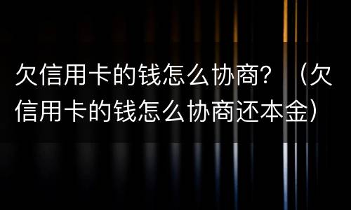 欠信用卡的钱怎么协商？（欠信用卡的钱怎么协商还本金）