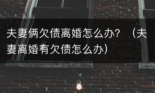 夫妻俩欠债离婚怎么办？（夫妻离婚有欠债怎么办）