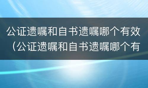 公证遗嘱和自书遗嘱哪个有效（公证遗嘱和自书遗嘱哪个有效率高）