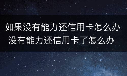 如果没有能力还信用卡怎么办 没有能力还信用卡了怎么办