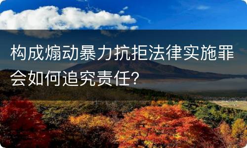 构成煽动暴力抗拒法律实施罪会如何追究责任？