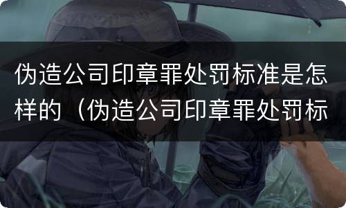 伪造公司印章罪处罚标准是怎样的（伪造公司印章罪处罚标准是怎样的案例）