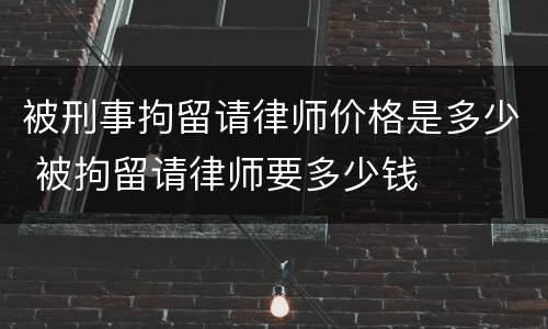 被刑事拘留请律师价格是多少 被拘留请律师要多少钱